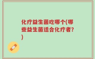 化疗益生菌吃哪个(哪些益生菌适合化疗者？)