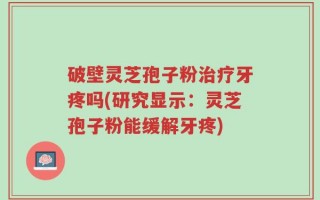 破壁灵芝孢子粉治疗牙疼吗(研究显示：灵芝孢子粉能缓解牙疼)