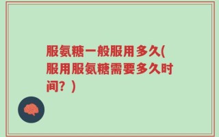 服氨糖一般服用多久(服用服氨糖需要多久时间？)