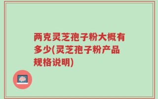 两克灵芝孢子粉大概有多少(灵芝孢子粉产品规格说明)