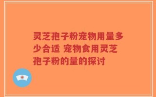 灵芝孢子粉宠物用量多少合适 宠物食用灵芝孢子粉的量的探讨