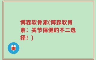 博森软骨素(博森软骨素：关节保健的不二选择！)