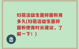 妇蓓洁益生菌抑菌粉用多久(妇蓓洁益生菌抑菌粉使用时长建议，了解一下！)
