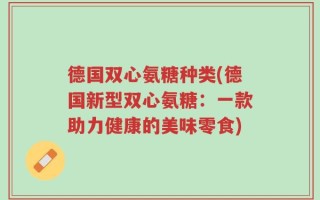 德国双心氨糖种类(德国新型双心氨糖：一款助力健康的美味零食)