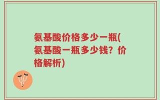 氨基酸价格多少一瓶(氨基酸一瓶多少钱？价格解析)