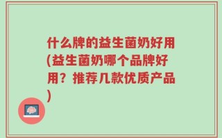 什么牌的益生菌奶好用(益生菌奶哪个品牌好用？推荐几款优质产品)