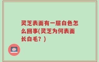 灵芝表面有一层白色怎么回事(灵芝为何表面长白毛？)