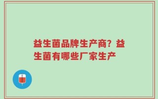 益生菌品牌生产商？益生菌有哪些厂家生产