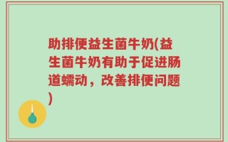 助排便益生菌牛奶(益生菌牛奶有助于促进肠道蠕动，改善排便问题)