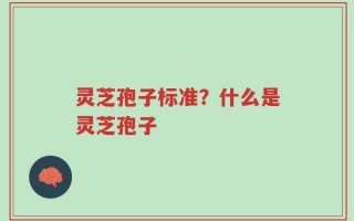 灵芝孢子标准？什么是灵芝孢子