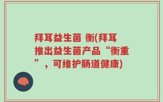 拜耳益生菌 衡(拜耳推出益生菌产品“衡重”，可维护肠道健康)