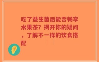 吃了益生菌后能否畅享水果茶？揭开你的疑问，了解不一样的饮食搭配