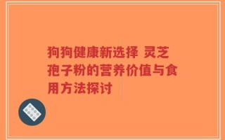 狗狗健康新选择 灵芝孢子粉的营养价值与食用方法探讨