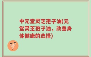 中元堂灵芝孢子油(元堂灵芝孢子油，改善身体健康的选择)