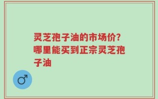 灵芝孢子油的市场价？哪里能买到正宗灵芝孢子油