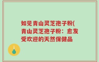 如见青山灵芝孢子粉(青山灵芝孢子粉：愈发受欢迎的天然保健品