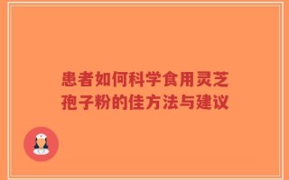 患者如何科学食用灵芝孢子粉的佳方法与建议