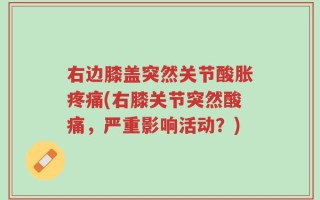 右边膝盖突然关节酸胀疼痛(右膝关节突然酸痛，严重影响活动？)