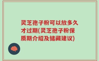灵芝孢子粉可以放多久才过期(灵芝孢子粉保质期介绍及储藏建议)