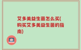 艾多美益生菌怎么买(购买艾多美益生菌的指南)