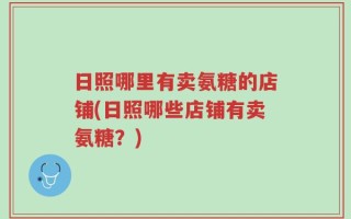 日照哪里有卖氨糖的店铺(日照哪些店铺有卖氨糖？)