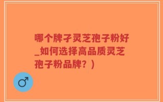 哪个牌孑灵芝孢子粉好_如何选择高品质灵芝孢子粉品牌？)
