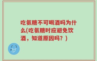 吃氨糖不可喝酒吗为什么(吃氨糖时应避免饮酒，知道原因吗？)
