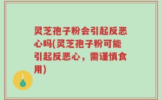 灵芝孢子粉会引起反恶心吗(灵芝孢子粉可能引起反恶心，需谨慎食用)