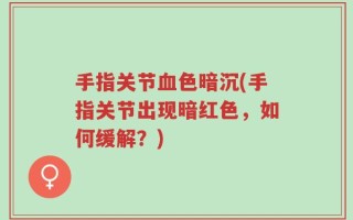 手指关节血色暗沉(手指关节出现暗红色，如何缓解？)