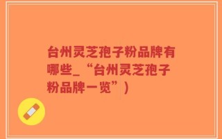 台州灵芝孢子粉品牌有哪些_“台州灵芝孢子粉品牌一览”)