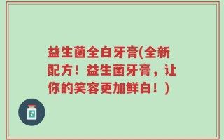 益生菌全白牙膏(全新配方！益生菌牙膏，让你的笑容更加鲜白！)