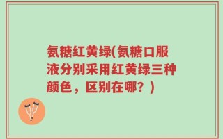氨糖红黄绿(氨糖口服液分别采用红黄绿三种颜色，区别在哪？)