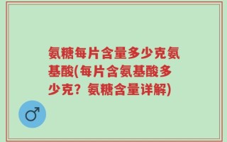 氨糖每片含量多少克氨基酸(每片含氨基酸多少克？氨糖含量详解)
