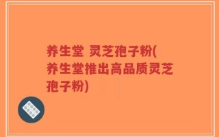 养生堂 灵芝孢子粉(养生堂推出高品质灵芝孢子粉)