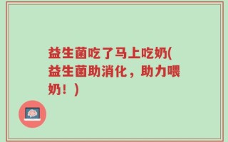益生菌吃了马上吃奶(益生菌助消化，助力喂奶！)