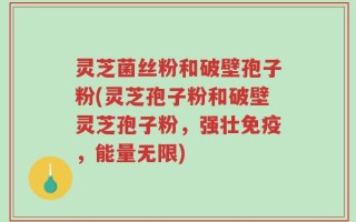 灵芝菌丝粉和破壁孢子粉(灵芝孢子粉和破壁灵芝孢子粉，强壮免疫，能量无限)