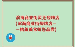 滨海商业街灵芝烧烤店(滨海商业街烧烤店——精美美食等您品尝)