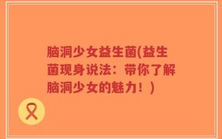脑洞少女益生菌(益生菌现身说法：带你了解脑洞少女的魅力！)