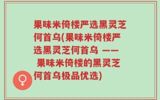 果味米倚楼严选黑灵芝何首乌(果味米倚楼严选黑灵芝何首乌 —— 果味米倚楼的黑灵芝何首乌极品优选)