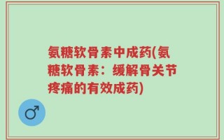 氨糖软骨素中成药(氨糖软骨素：缓解骨关节疼痛的有效成药)