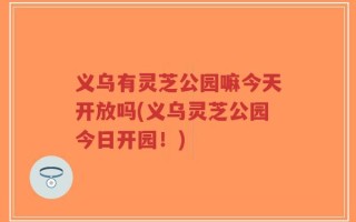 义乌有灵芝公园嘛今天开放吗(义乌灵芝公园今日开园！)