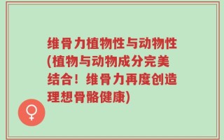 维骨力植物性与动物性(植物与动物成分完美结合！维骨力再度创造理想骨骼健康)