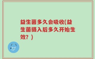 益生菌多久会吸收(益生菌摄入后多久开始生效？)