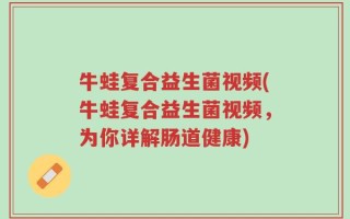 牛蛙复合益生菌视频(牛蛙复合益生菌视频，为你详解肠道健康)