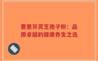 曹惠芬灵芝孢子粉：品质卓越的健康养生之选