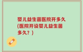 婴儿益生菌医院开多久(医院开设婴儿益生菌多久？)