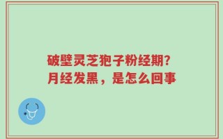 破壁灵芝狍子粉经期？月经发黑，是怎么回事