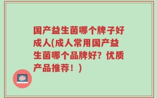 国产益生菌哪个牌子好成人(成人常用国产益生菌哪个品牌好？优质产品推荐！)