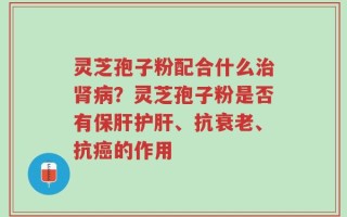 灵芝孢子粉配合什么治肾病？灵芝孢子粉是否有保肝护肝、抗衰老、抗癌的作用