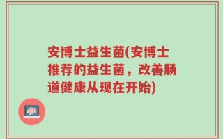 安博士益生菌(安博士推荐的益生菌，改善肠道健康从现在开始)